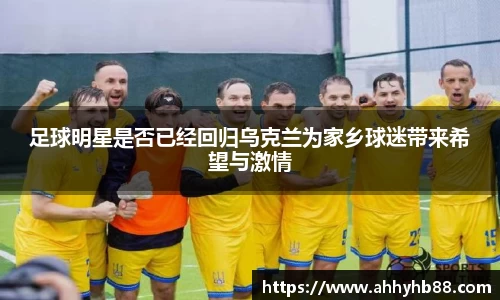 足球明星是否已经回归乌克兰为家乡球迷带来希望与激情