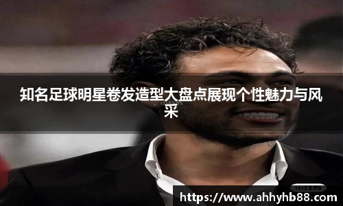 知名足球明星卷发造型大盘点展现个性魅力与风采