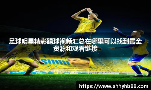 足球明星精彩踢球视频汇总在哪里可以找到最全资源和观看链接